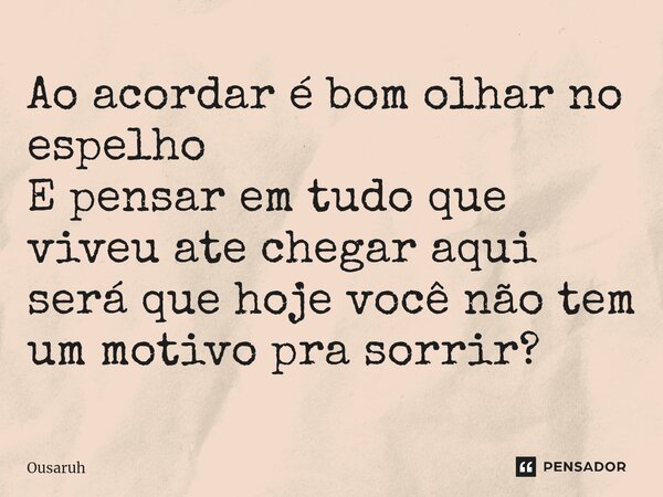 Ao acordar é bom olhar no espelho E pensar em tudo que viveu a⁠te chegar aqui será que hoje você não tem um motivo pra sorrir?... Frase de Ousaruh.