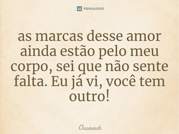 ⁠as marcas desse amor ainda estão pelo meu corpo, sei que não sente falta. Eu já vi, você tem outro!... Frase de Ousaruh.