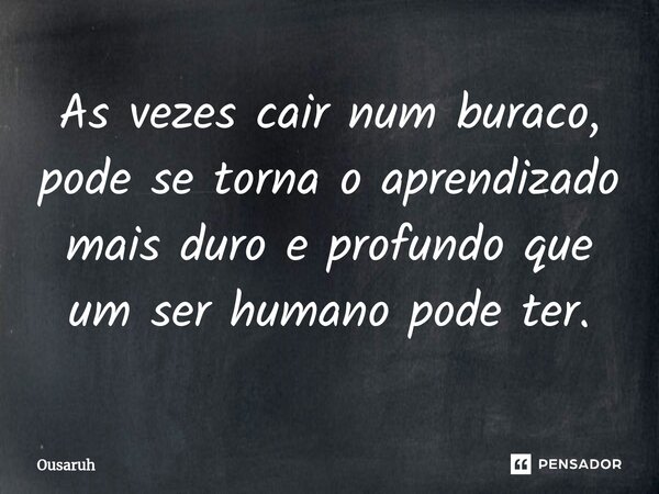 ⁠As vezes cair num buraco, pode se torna o aprendizado mais duro e profundo que um ser humano pode ter.... Frase de Ousaruh.