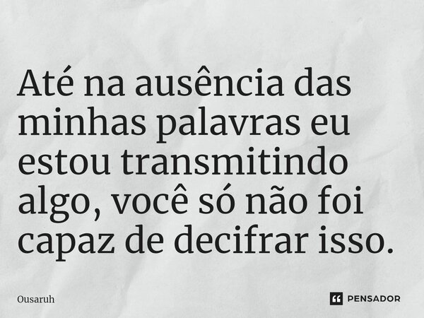 ⁠Até na ausência das minhas palavras eu estou transmitindo algo, você só não foi capaz de decifrar isso.... Frase de Ousaruh.