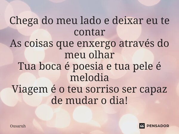 ⁠Chega do meu lado e deixar eu te contar As coisas que enxergo através do meu olhar Tua boca é poesia e tua pele é melodia Viagem é o teu sorriso ser capaz de m... Frase de Ousaruh.