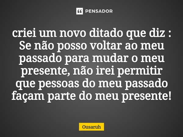 ⁠criei um novo ditado que diz : Se não posso voltar ao meu passado para mudar o meu presente, não irei permitir que pessoas do meu passado façam parte do meu pr... Frase de Ousaruh.