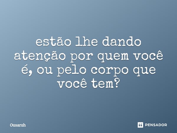 ⁠estão lhe dando atenção por quem você é, ou pelo corpo que você tem?... Frase de Ousaruh.
