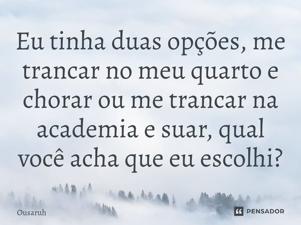 ⁠Eu tinha duas opções, me trancar no meu quarto e chorar ou me trancar na academia e suar, qual você acha que eu escolhi?... Frase de Ousaruh.
