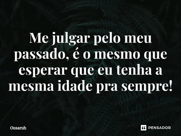⁠Me julgar pelo meu passado, é o mesmo que esperar que eu tenha a mesma idade pra sempre!... Frase de Ousaruh.