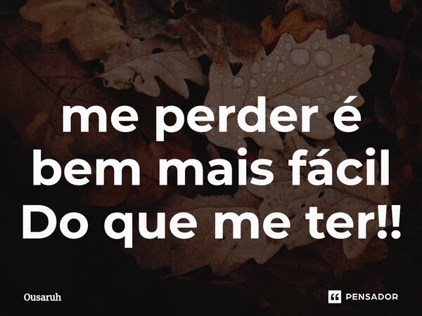 ⁠me perder é bem mais fácil Do que me ter!!... Frase de Ousaruh.