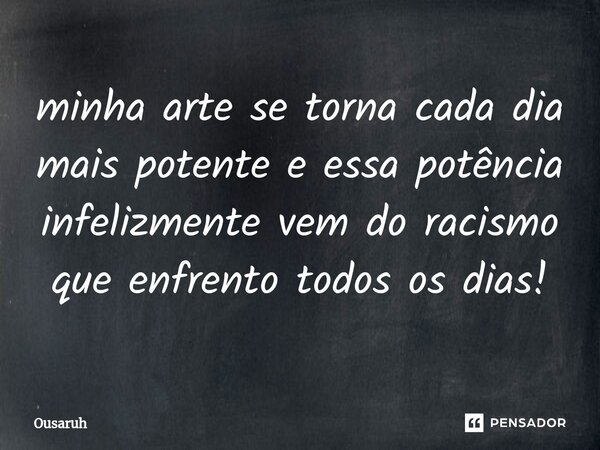 ⁠minha arte se torna cada dia mais potente e essa potência infelizmente vem do racismo que enfrento todos os dias!... Frase de Ousaruh.
