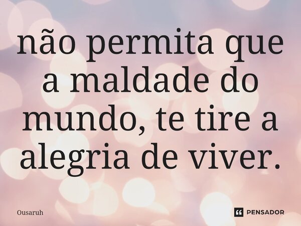⁠não permita que a maldade do mundo, te tire a alegria de viver.... Frase de Ousaruh.
