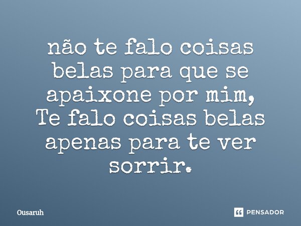 ⁠não te falo coisas belas para que se apaixone por mim, Te falo coisas belas apenas para te ver sorrir.... Frase de Ousaruh.