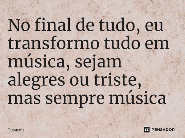 ⁠No final de tudo, eu transformo tudo em música, sejam alegres ou triste, mas sempre música... Frase de Ousaruh.