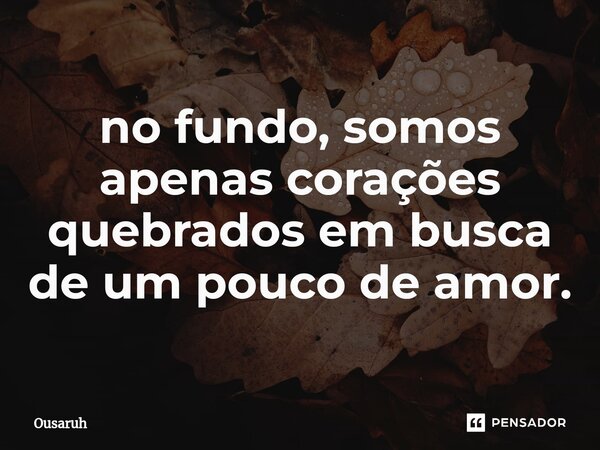 ⁠no fundo, somos apenas corações quebrados em busca de um pouco de amor.... Frase de Ousaruh.