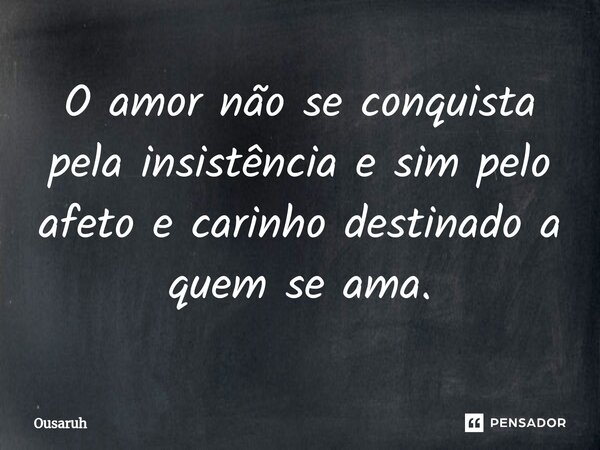 ⁠O amor não se conquista pela insistência e sim pelo afeto e carinho destinado a quem se ama.... Frase de Ousaruh.