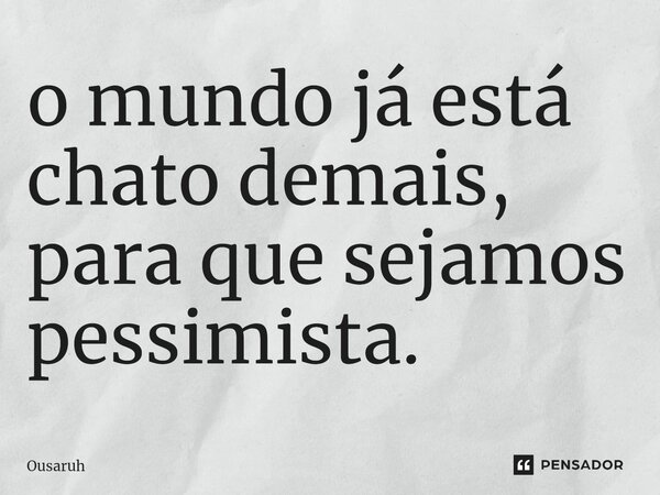 ⁠o mundo já está chato demais, para que sejamos pessimista.... Frase de Ousaruh.