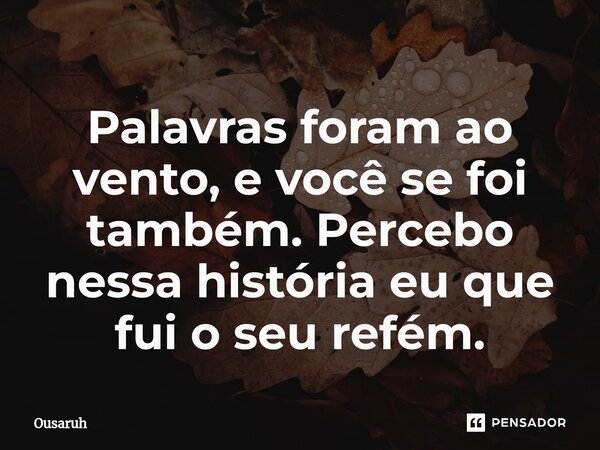 ⁠Palavras foram ao vento, e você se foi também. Percebo nessa história eu que fui o seu refém.... Frase de Ousaruh.