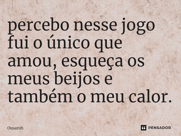 ⁠⁠percebo nesse jogo fui o único que amou, esqueça os meus beijos e também o meu calor.... Frase de Ousaruh.