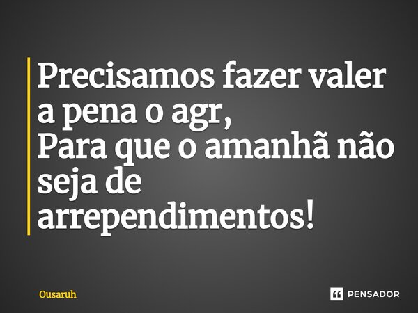 ⁠Precisamos fazer valer a pena o agr, Para que o amanhã não seja de arrependimentos!... Frase de Ousaruh.