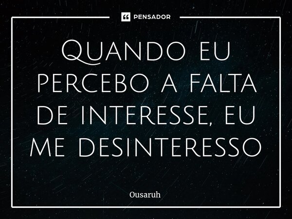 ⁠Quando eu percebo a falta de interesse, eu me desinteresso... Frase de Ousaruh.