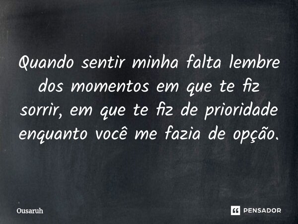 ⁠Quando sentir minha falta lembre dos momentos em que te fiz sorrir, em que te fiz de prioridade enquanto você me fazia de opção.... Frase de Ousaruh.