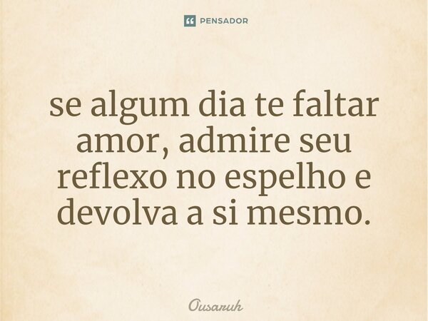 ⁠se algum dia te faltar amor, admire seu reflexo no espelho e devolva a si mesmo.... Frase de Ousaruh.