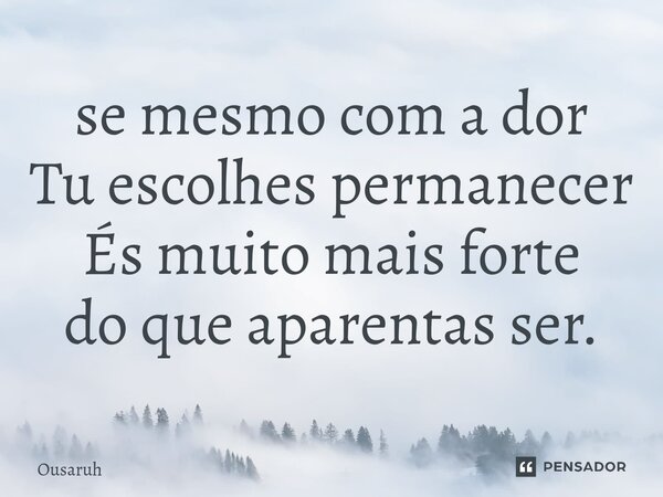 ⁠se mesmo com a dor Tu escolhes permanecer És muito mais forte do que aparentas ser.... Frase de Ousaruh.