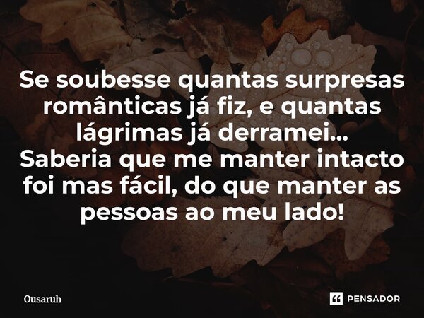 ⁠Se soubesse quantas surpresas românticas já fiz, e quantas lágrimas já derramei... Saberia que me manter intacto foi mas fácil, do que manter as pessoas ao meu... Frase de Ousaruh.