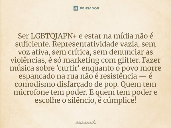 Ser LGBTQIAPN+ e estar na mídia não é suficiente. Representatividade vazia, sem voz ativa, sem crítica, sem denunciar as violências, é só marketing com glitter... Frase de Ousaruh.