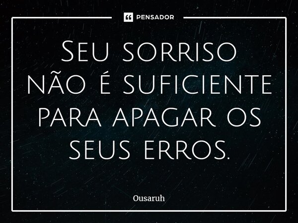 Seu sorriso não é suficiente para apagar os seus erros.... Frase de Ousaruh.