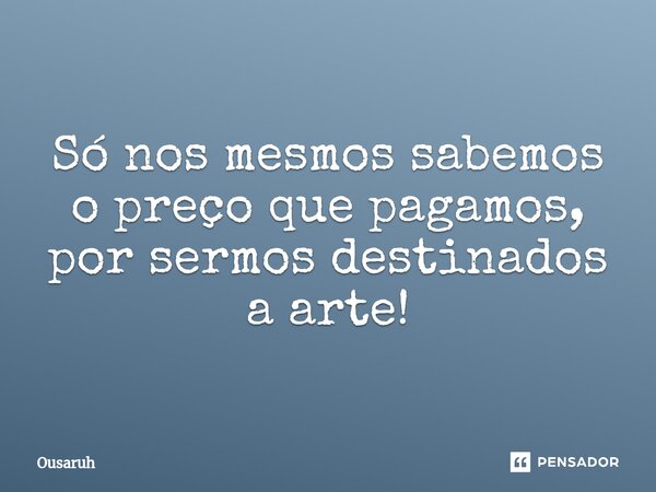⁠Só nos mesmos sabemos o preço que pagamos, por sermos destinados a arte!... Frase de Ousaruh.