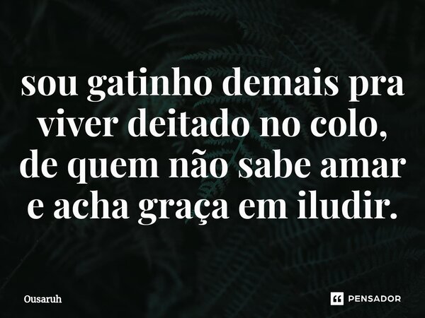 ⁠sou gatinho demais pra viver deitado no colo, de quem não sabe amar e acha graça em iludir.... Frase de Ousaruh.