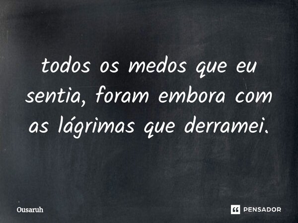 ⁠todos os medos que eu sentia, foram embora com as lágrimas que derramei.... Frase de Ousaruh.
