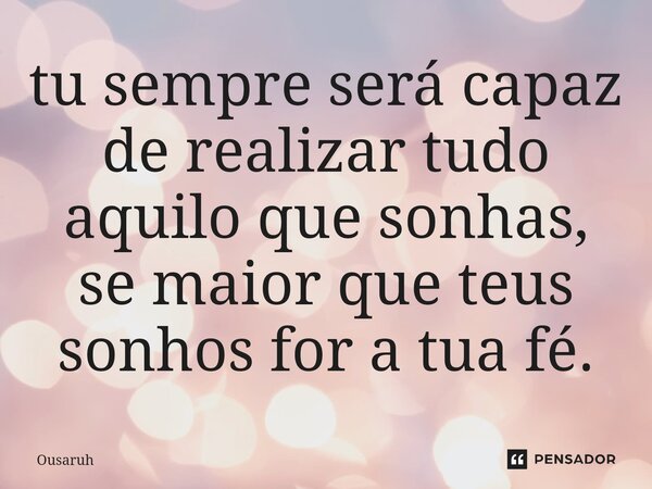 ⁠tu sempre será capaz de realizar tudo aquilo que sonhas, se maior que teus sonhos for a tua fé.... Frase de Ousaruh.