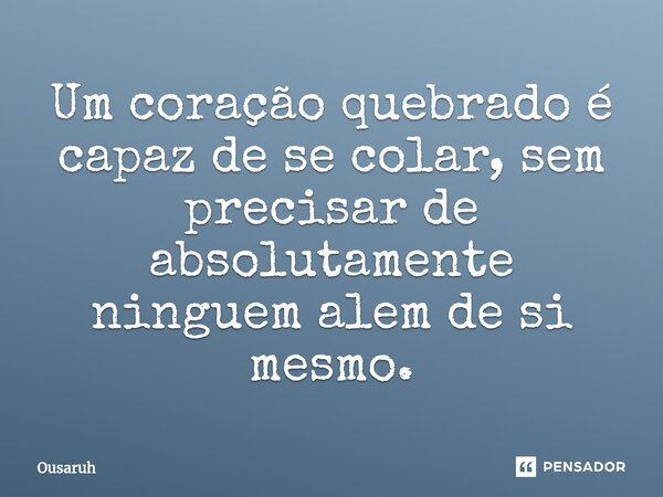 Um coração quebrado é capaz de se colar, sem precisar de absolutamente ninguem alem de si mesmo.⁠... Frase de Ousaruh.