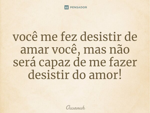 ⁠você me fez desistir de amar você, mas não será capaz de me fazer desistir do amor!... Frase de Ousaruh.