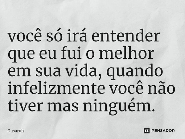 ⁠você só irá entender que eu fui o melhor em sua vida, quando infelizmente você não tiver mas ninguém.... Frase de Ousaruh.