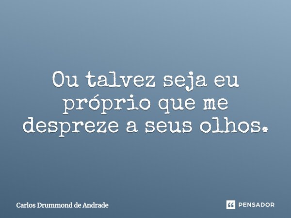 Ou talvez seja eu próprio que me despreze a seus olhos.... Frase de Carlos Drummond de Andrade.