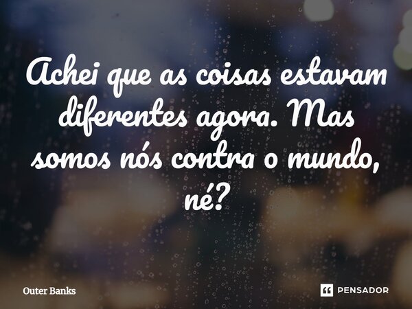 ⁠Achei que as coisas estavam diferentes agora. Mas somos nós contra o mundo, né?... Frase de Outer Banks.