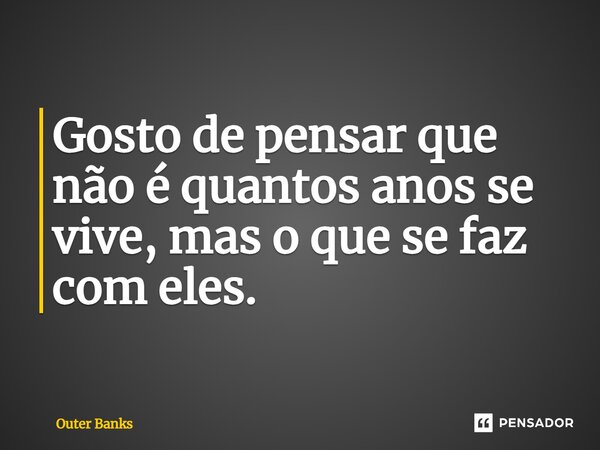⁠Gosto de pensar que não é quantos anos se vive, mas o que se faz com eles.... Frase de Outer Banks.