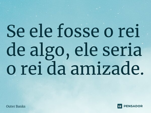 ⁠Se ele fosse o rei de algo, ele seria o rei da amizade.... Frase de Outer Banks.