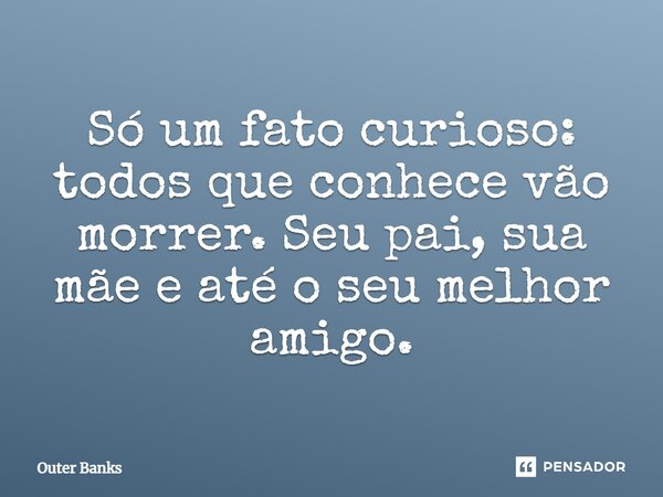 ⁠Só um fato curioso: todos que conhece vão morrer. Seu pai, sua mãe e até o seu melhor amigo.... Frase de Outer Banks.