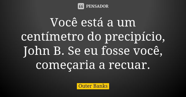 Você está a um centímetro do precipício, John B. Se eu fosse você, começaria a recuar.... Frase de Outer Banks.