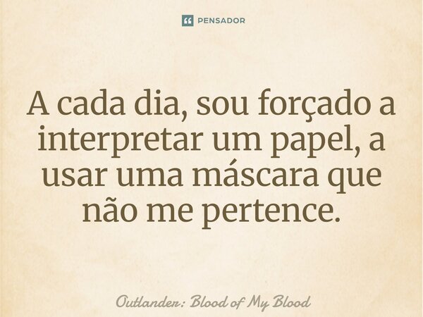 ⁠A cada dia, sou forçado a interpretar um papel, a usar uma máscara que não me pertence.... Frase de Outlander: Blood of My Blood.