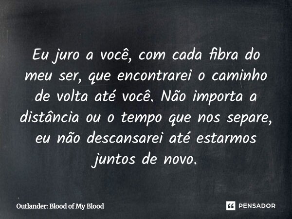 Eu juro a você, com cada fibra do meu ser, que encontrarei o caminho de volta até você. Não importa a distância ou o tempo que nos separe, eu não descansarei a... Frase de Outlander: Blood of My Blood.