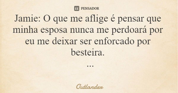 Jamie: O que me aflige é pensar que minha esposa nunca me perdoará por eu me deixar ser enforcado por besteira.... Frase de Outlander.