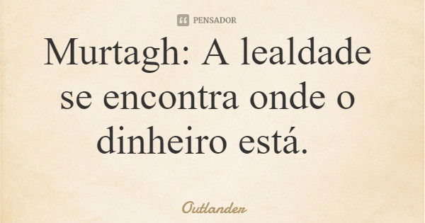 Murtagh: A lealdade se encontra onde o dinheiro está.... Frase de Outlander.