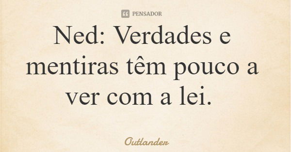 Ned: Verdades e mentiras têm pouco a ver com a lei.... Frase de Outlander.