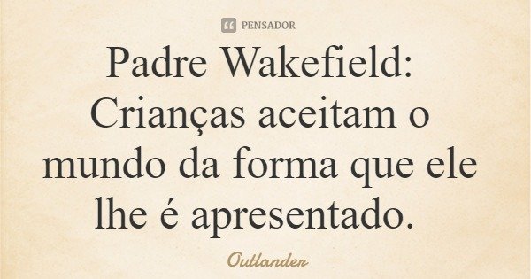 Padre Wakefield: Crianças aceitam o mundo da forma que ele lhe é apresentado.... Frase de Outlander.