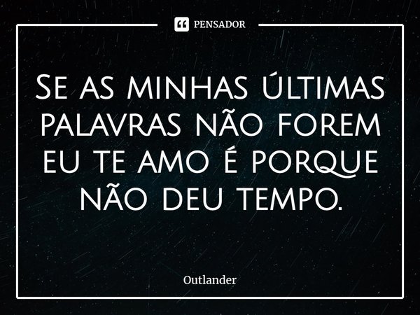 Se as minhas últimas palavras não forem eu te amo é porque não deu tempo.... Frase de Outlander.