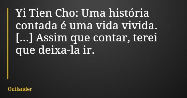 Yi Tien Cho: Uma história contada é uma vida vivida. [...] Assim que contar, terei que deixa-la ir.... Frase de Outlander.