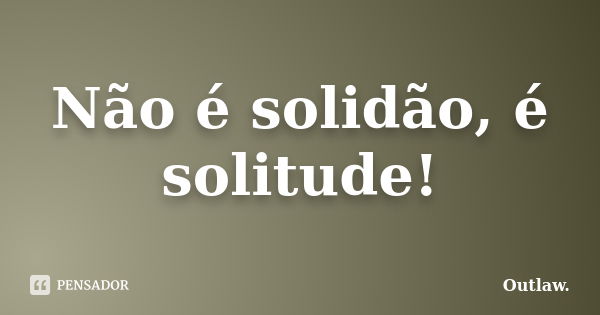 Não é solidão, é solitude!... Frase de Outlaw.