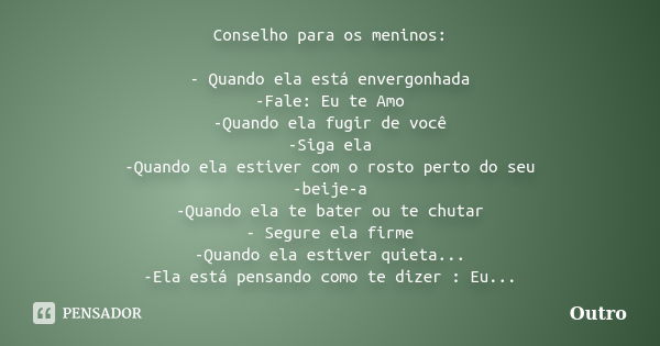 Conselho para os meninos: - Quando ela está envergonhada -Fale: Eu te Amo -Quando ela fugir de você -Siga ela -Quando ela estiver com o rosto perto do seu -beij... Frase de Outro.